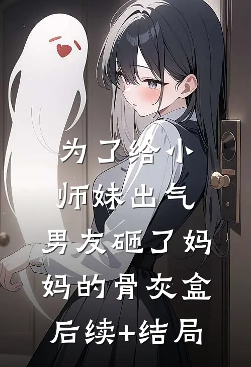为了给小师妹出气，男友砸了妈妈的骨灰盒后续+结局