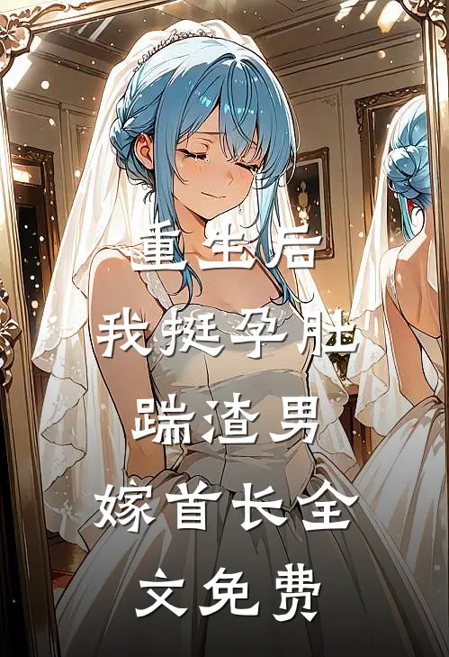 重生后，我挺孕肚踹渣男，嫁首长全文免费
