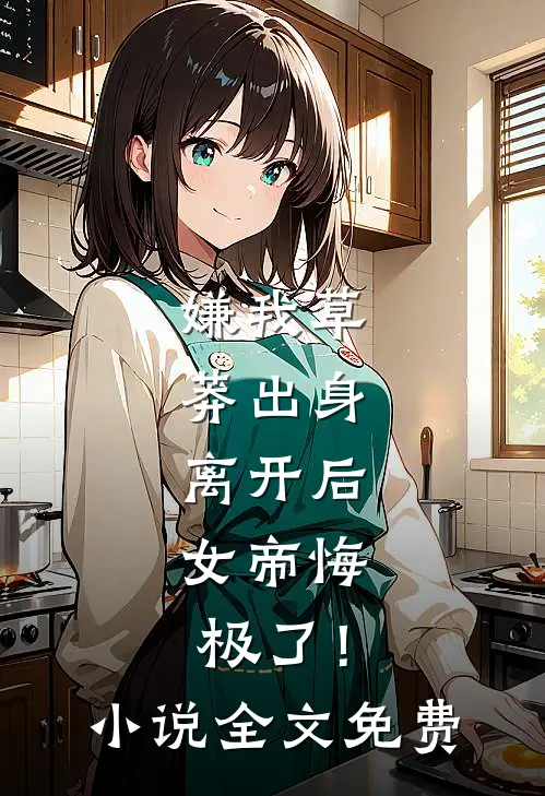 嫌我草莽出身，离开后，女帝悔极了！小说全文免费
