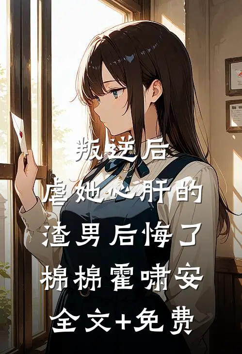 叛逆后，虐她心肝的渣男后悔了棉棉霍啸安全文+免费