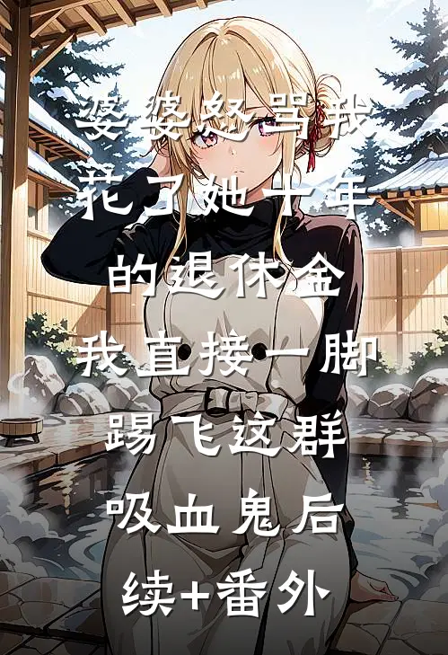 婆婆怒骂我花了她十年的退休金，我直接一脚踢飞这群吸血鬼后续+番外