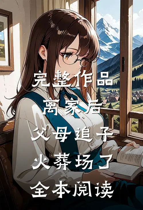 完整作品离家后，父母追子火葬场了全本阅读