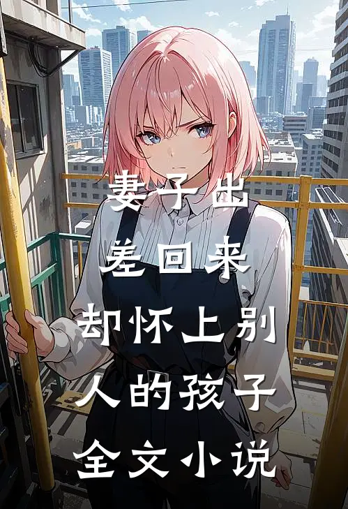 妻子出差回来，却怀上别人的孩子全文小说