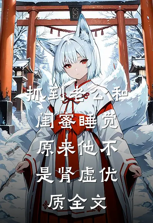 抓到老公和闺蜜睡觉，原来他不是肾虚优质全文