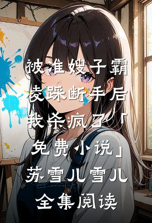 被准嫂子霸凌踩断手后，我杀疯了「免费小说」苏雪儿雪儿全集阅读