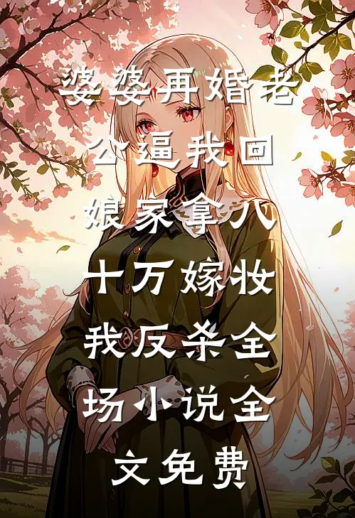婆婆再婚老公逼我回娘家拿八十万嫁妆，我反杀全场小说全文免费