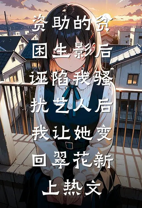 资助的贫困生影后诬陷我骚扰艺人后，我让她变回翠花新上热文