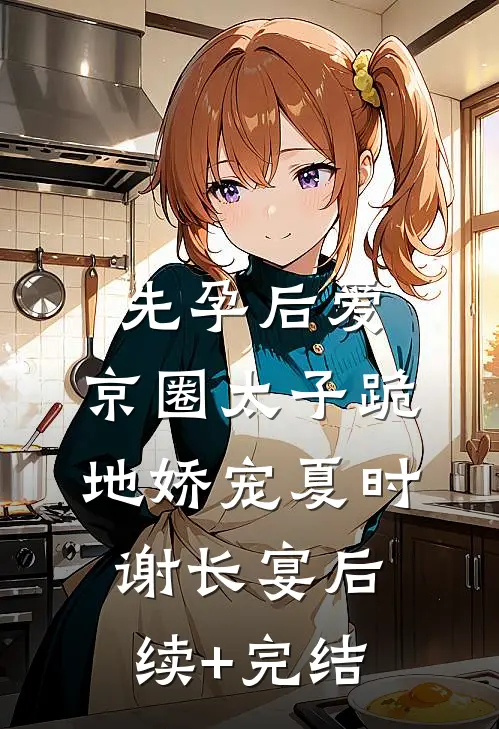 先孕后爱，京圈太子跪地娇宠夏时谢长宴后续+完结