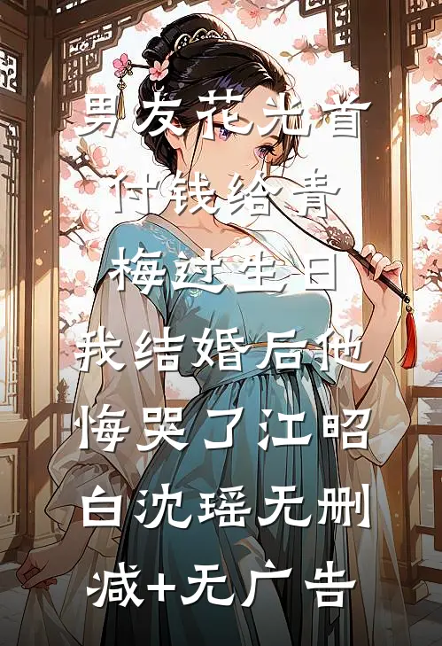 男友花光首付钱给青梅过生日，我结婚后他悔哭了江昭白沈瑶无删减+无广告