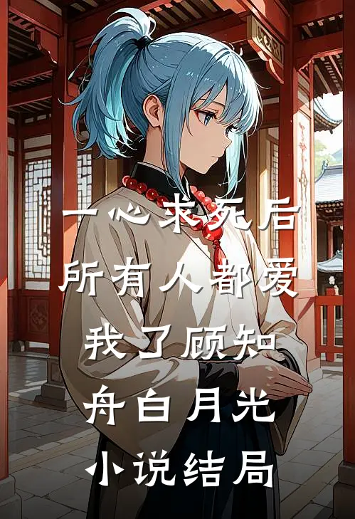 一心求死后，所有人都爱我了顾知舟白月光小说结局