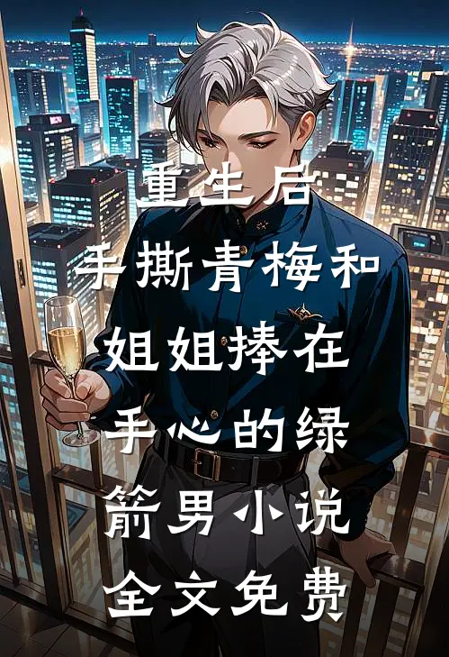 重生后，手撕青梅和姐姐捧在手心的绿箭男小说全文免费