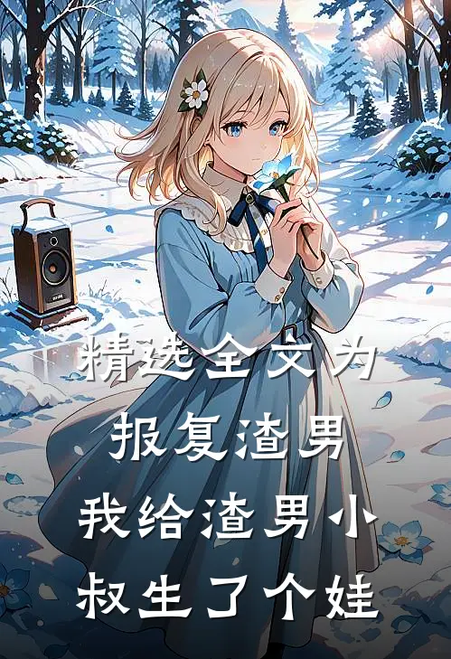 精选全文为报复渣男，我给渣男小叔生了个娃