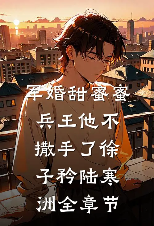 军婚甜蜜蜜，兵王他不撒手了徐子矜陆寒洲全章节