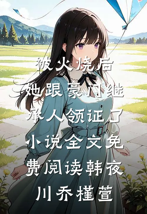 被火烧后，她跟豪门继承人领证了小说全文免费阅读韩夜川乔槿萱