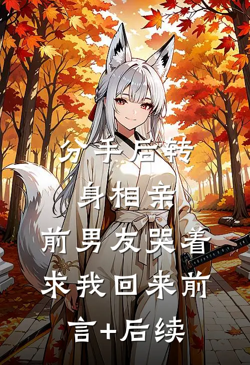 分手后转身相亲，前男友哭着求我回来前言+后续