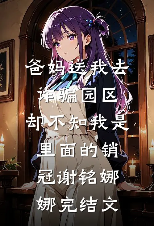 爸妈送我去诈骗园区，却不知我是里面的销冠谢铭娜娜完结文