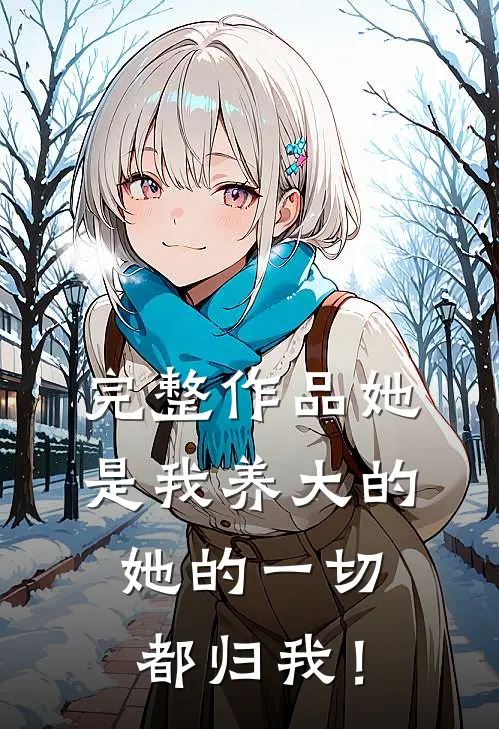 完整作品她是我养大的，她的一切都归我！