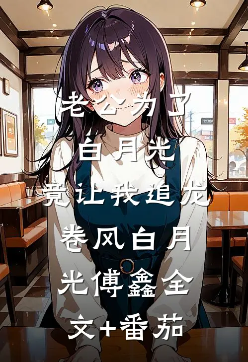 老公为了白月光，竟让我追龙卷风白月光傅鑫全文+番茄