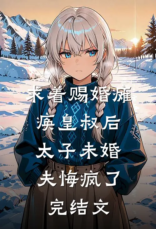 求着赐婚瘫痪皇叔后，太子未婚夫悔疯了完结文