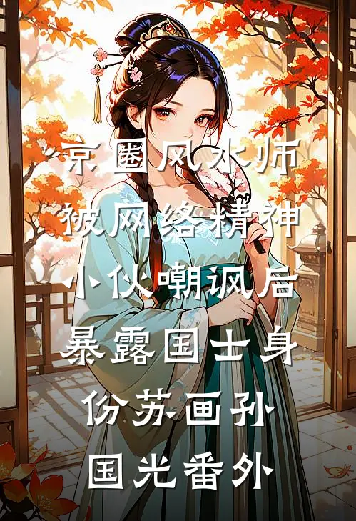京圈风水师被网络精神小伙嘲讽后，暴露国士身份苏画孙国光番外