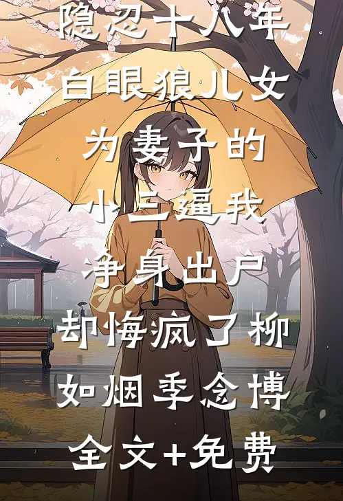 隐忍十八年，白眼狼儿女为妻子的小三逼我净身出户，却悔疯了柳如烟季念博全文+免费