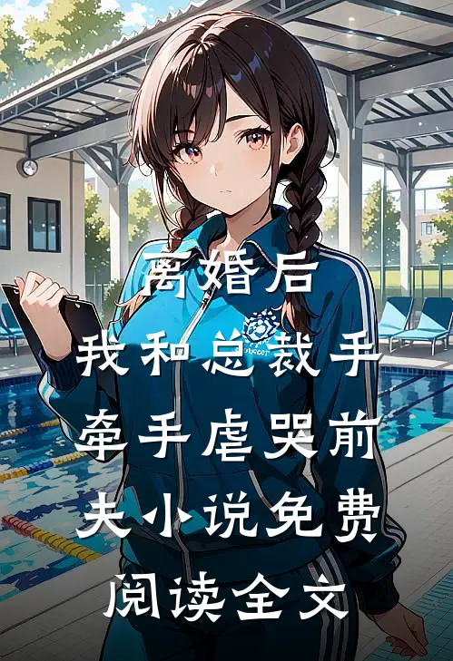 离婚后，我和总裁手牵手虐哭前夫小说免费阅读全文