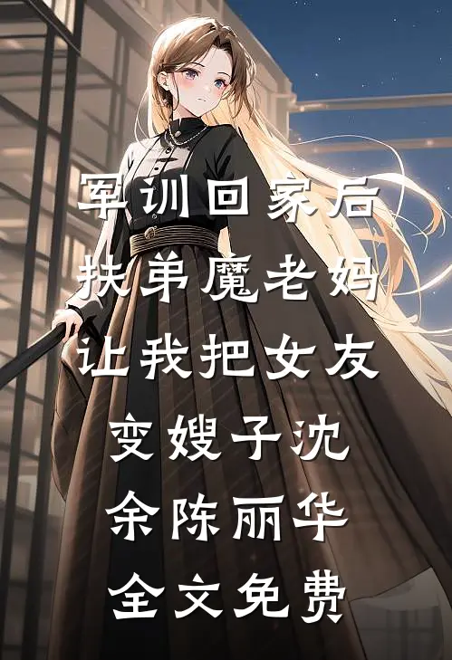军训回家后，扶弟魔老妈让我把女友变嫂子沈余陈丽华全文免费