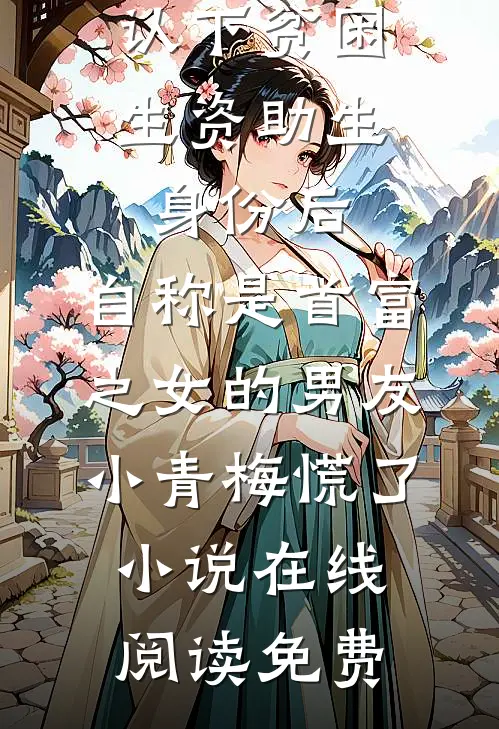 认下贫困生资助生身份后，自称是首富之女的男友小青梅慌了小说在线阅读免费