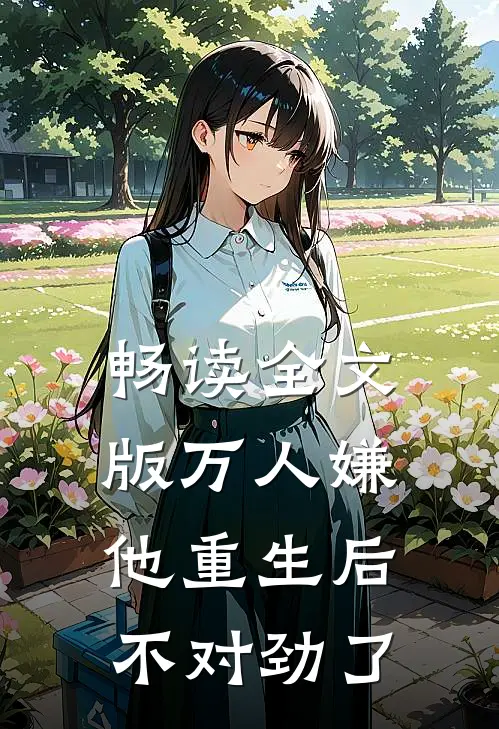 畅读全文版万人嫌他重生后，不对劲了