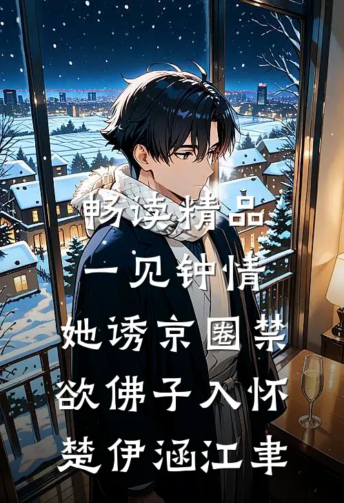 畅读精品一见钟情：她诱京圈禁欲佛子入怀楚伊涵江聿