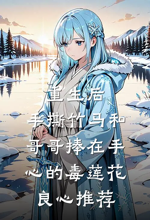 重生后，手撕竹马和哥哥捧在手心的毒莲花良心推荐