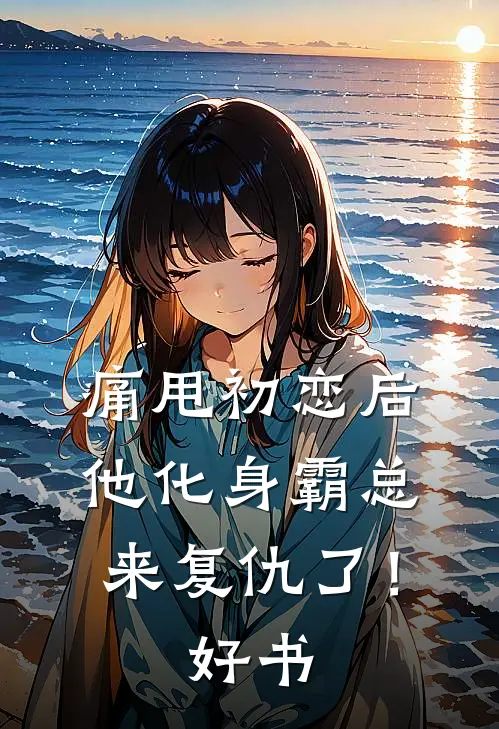 痛甩初恋后，他化身霸总来复仇了！好书