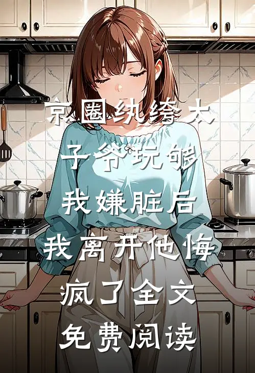 京圈纨绔太子爷玩够我嫌脏后，我离开他悔疯了全文免费阅读