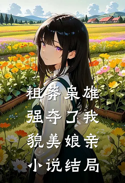 粗莽枭雄强夺了我貌美娘亲小说结局