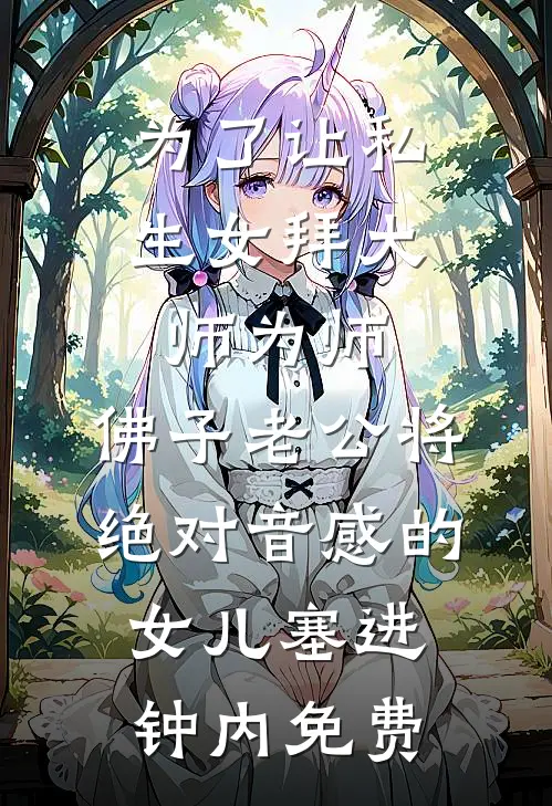 为了让私生女拜大师为师，佛子老公将绝对音感的女儿塞进钟内免费