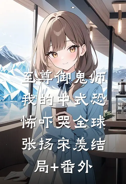至尊御鬼师：我的中式恐怖吓哭全球张扬宋羡结局+番外
