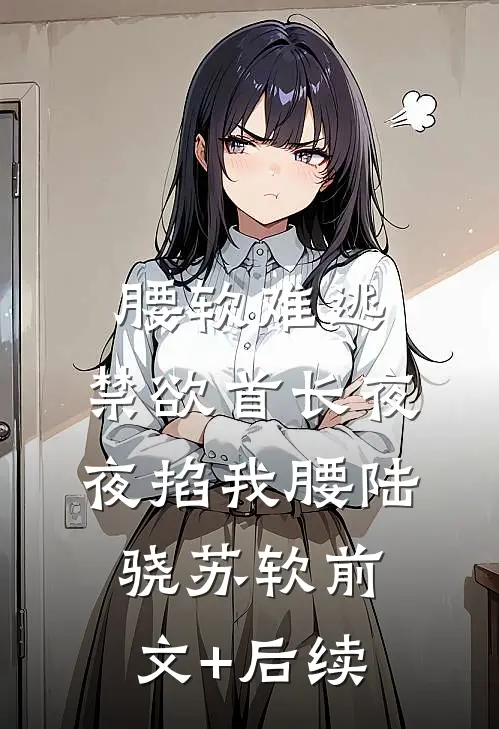 腰软难逃，禁欲首长夜夜掐我腰陆骁苏软前文+后续