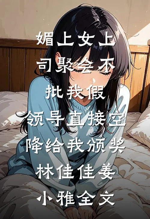 媚上女上司聚会不批我假，领导直接空降给我颁奖林佳佳姜小雅全文