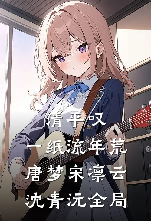 清平叹，一纸流年荒唐梦宋凛云沈青沅全局