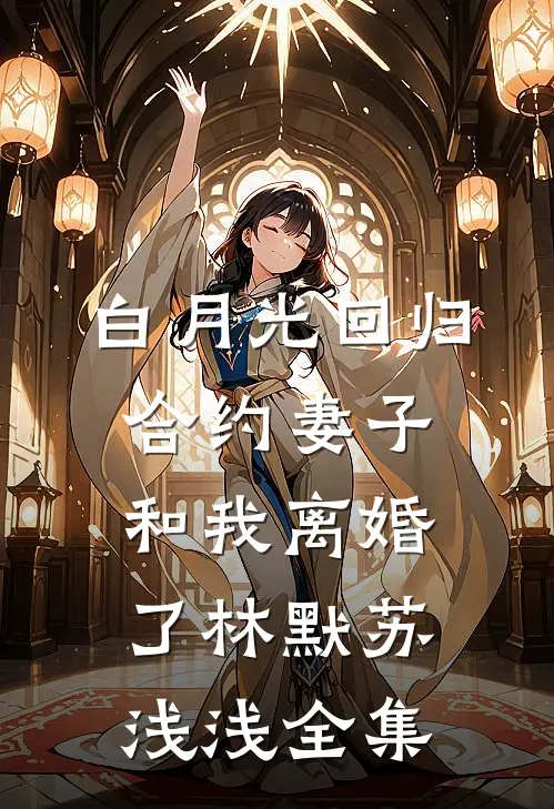 白月光回归，合约妻子和我离婚了林默苏浅浅全集