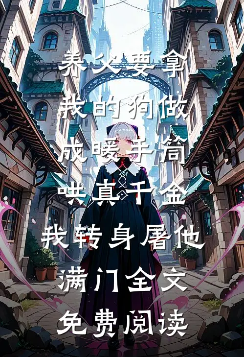 养父要拿我的狗做成暖手筒哄真千金，我转身屠他满门全文免费阅读