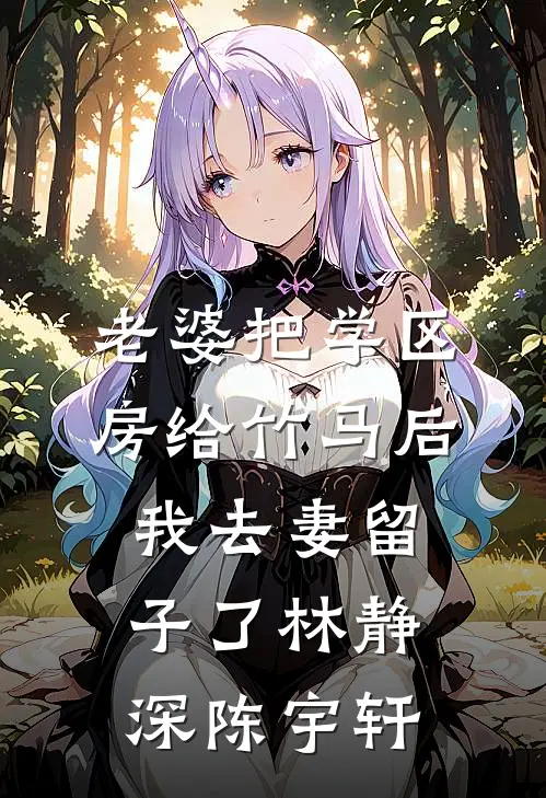 老婆把学区房给竹马后，我去妻留子了林静深陈宇轩