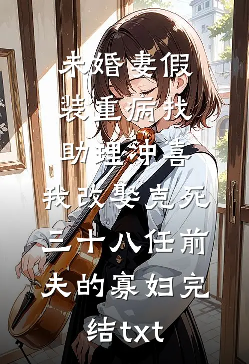 未婚妻假装重病找助理冲喜，我改娶克死三十八任前夫的寡妇完结txt