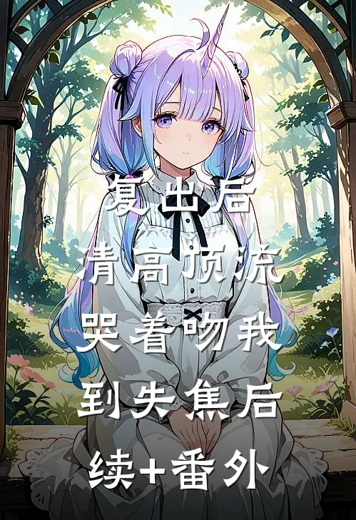 复出后，清高顶流哭着吻我到失焦后续+番外
