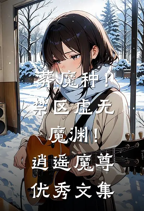 葬魔种！禁区虚无魔渊！逍遥魔尊优秀文集