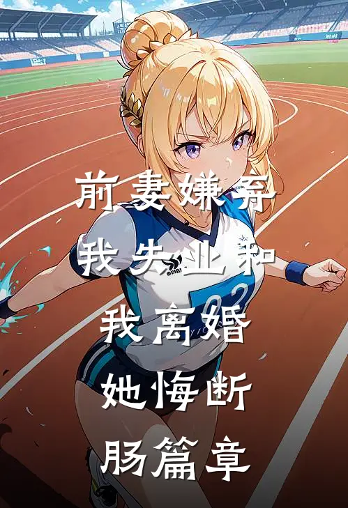 前妻嫌弃我失业和我离婚，她悔断肠篇章