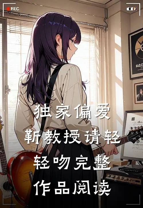 独家偏爱：靳教授请轻轻吻完整作品阅读