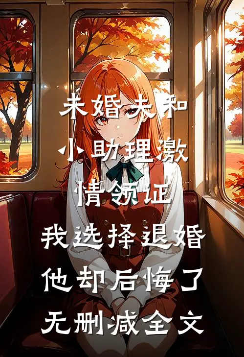 未婚夫和小助理激情领证，我选择退婚他却后悔了无删减全文