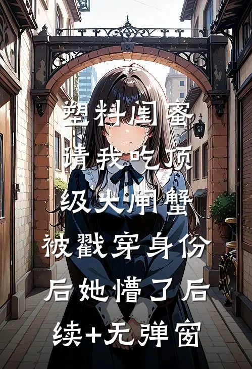 塑料闺蜜请我吃顶级大闸蟹，被戳穿身份后她懵了后续+无弹窗