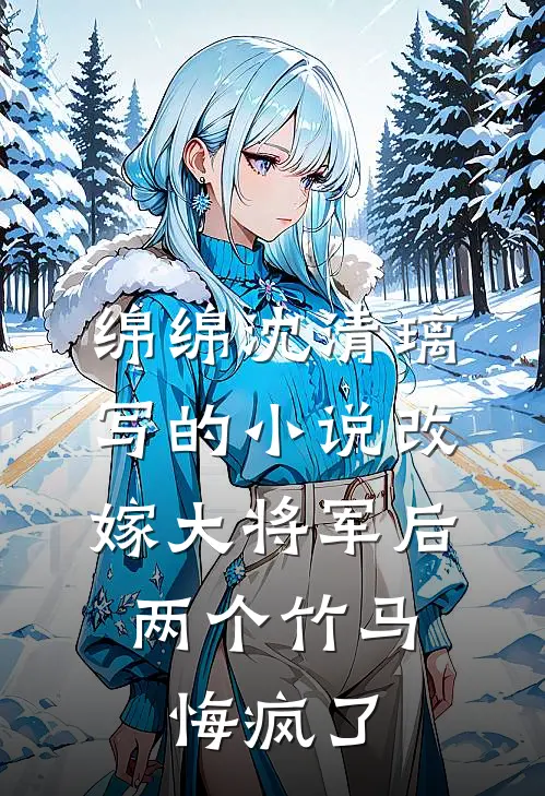 绵绵沈清璃写的小说改嫁大将军后，两个竹马悔疯了